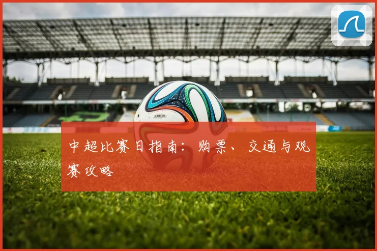 中超比赛日指南：购票、交通与观赛攻略