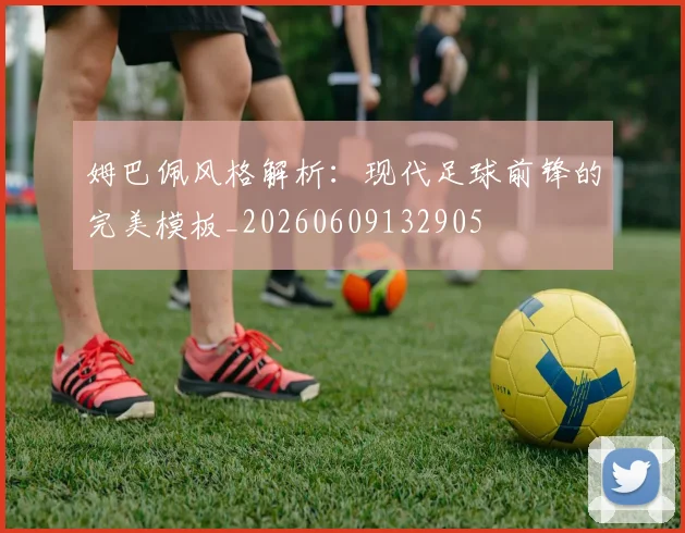 姆巴佩风格解析：现代足球前锋的完美模板_20260609132905