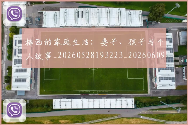 梅西的家庭生活：妻子、孩子与个人故事_20260528193223_20260609223346