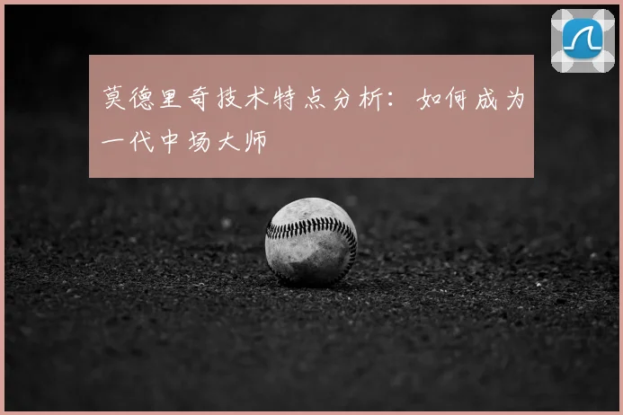 莫德里奇技术特点分析:如何成为一代中场大师