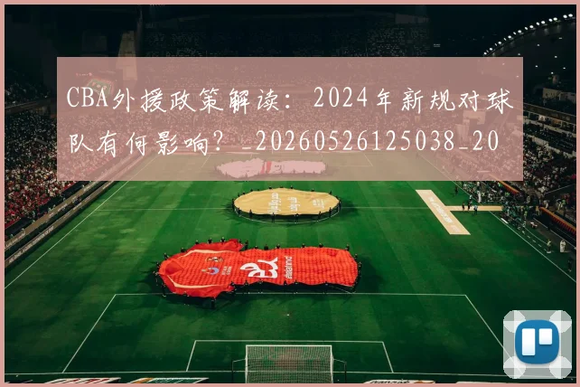 CBA外援政策解读：2024年新规对球队有何影响？_20260526125038_20260606165204
