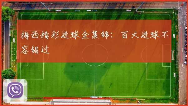 梅西精彩进球全集锦:百大进球不容错过