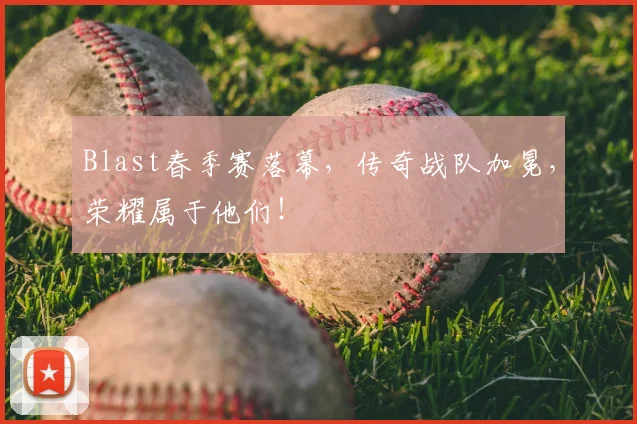 Blast春季赛落幕,传奇战队加冕,荣耀属于他们!