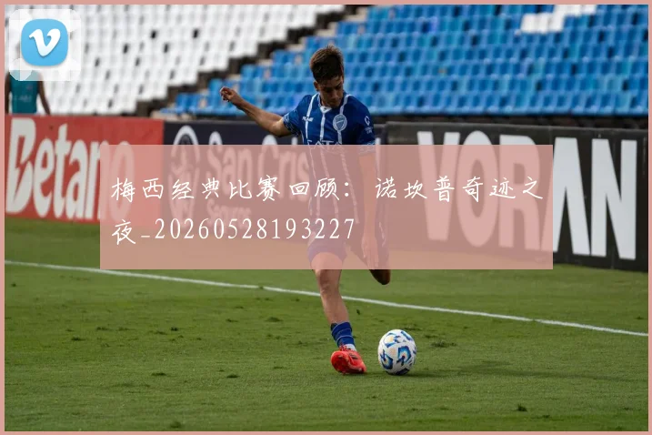 梅西经典比赛回顾：诺坎普奇迹之夜_20260528193227