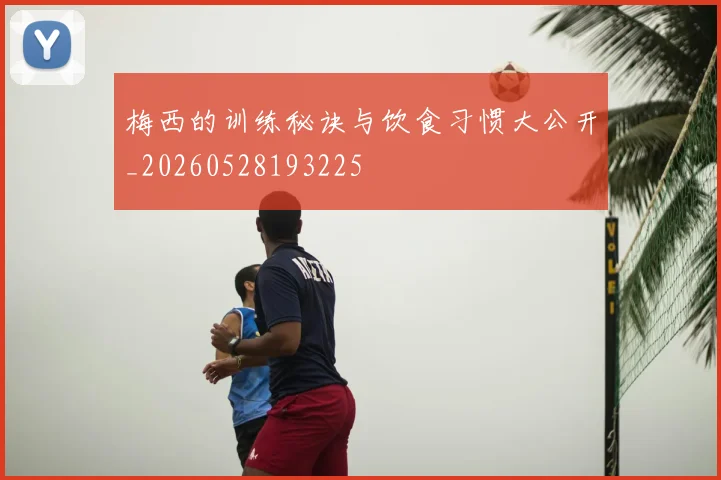 梅西的训练秘诀与饮食习惯大公开_20260528193225