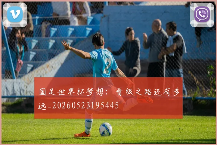 国足世界杯梦想：晋级之路还有多远_20260523195445