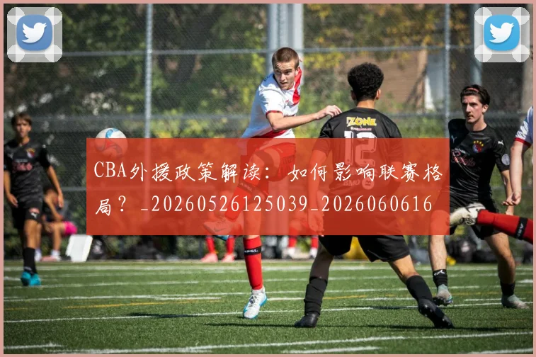 CBA外援政策解读:如何影响联赛格局?_20260526125039_20260606165205
