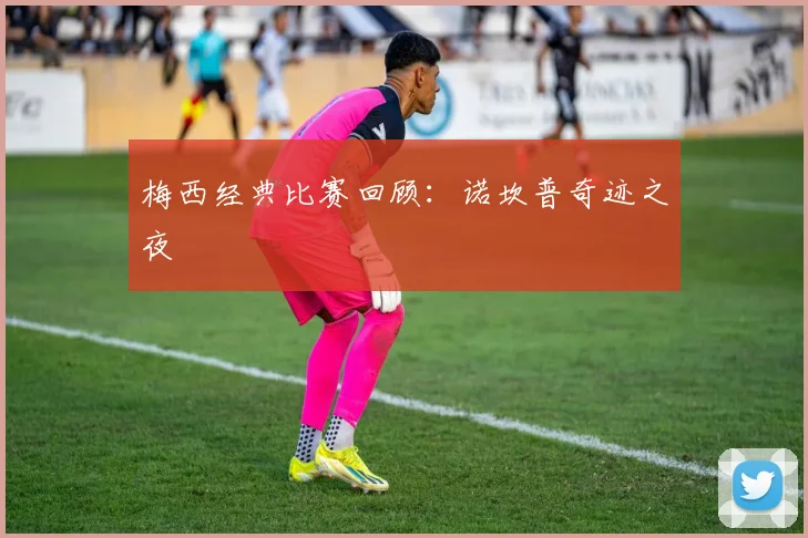 梅西经典比赛回顾:诺坎普奇迹之夜
