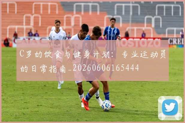 C罗的饮食与健身计划:专业运动员的日常指南_20260606165444
