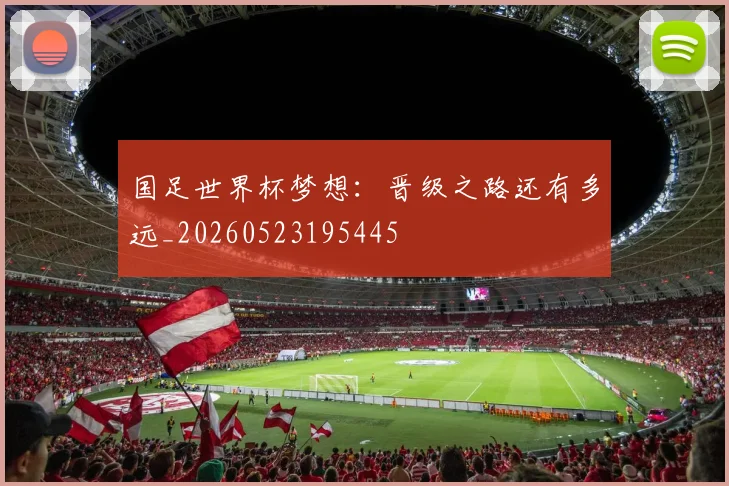 国足世界杯梦想：晋级之路还有多远_20260523195445