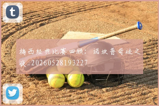 梅西经典比赛回顾:诺坎普奇迹之夜_20260528193227