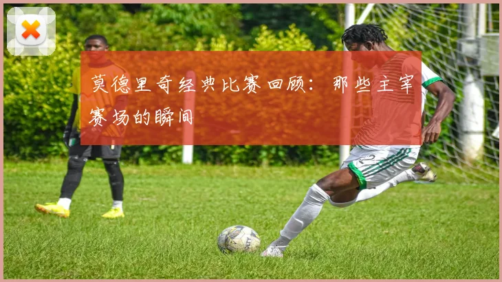 莫德里奇经典比赛回顾：那些主宰赛场的瞬间