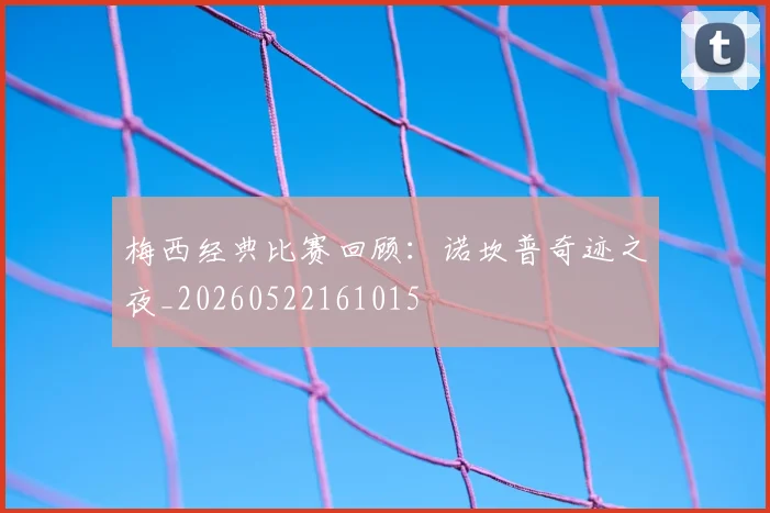 梅西经典比赛回顾:诺坎普奇迹之夜_20260522161015