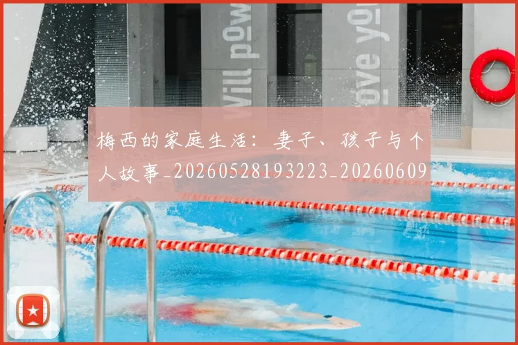 梅西的家庭生活：妻子、孩子与个人故事_20260528193223_20260609223346