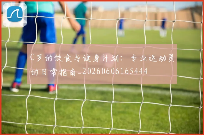 C罗的饮食与健身计划：专业运动员的日常指南_20260606165444