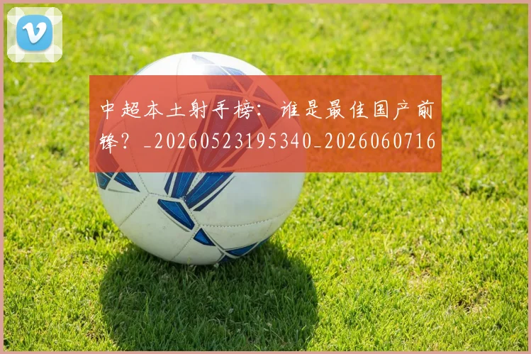 中超本土射手榜:谁是最佳国产前锋?_20260523195340_20260607160759