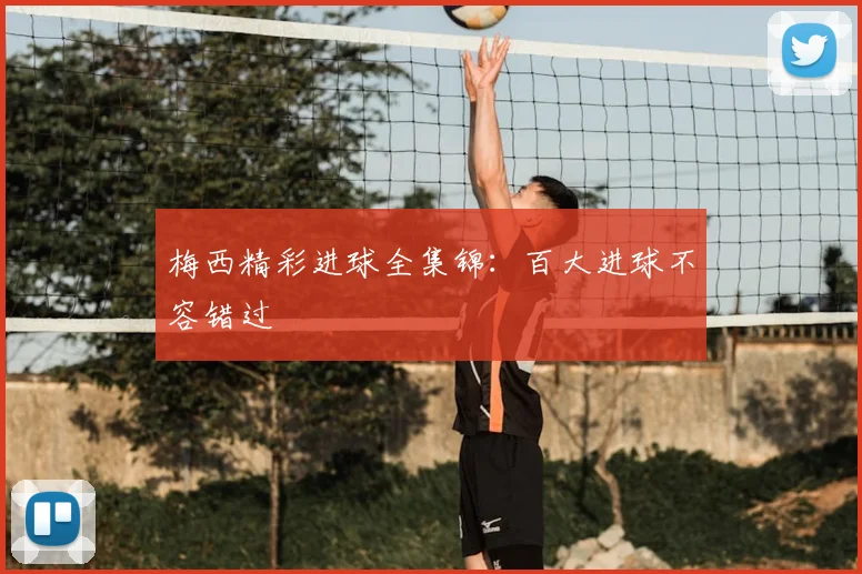 梅西精彩进球全集锦：百大进球不容错过