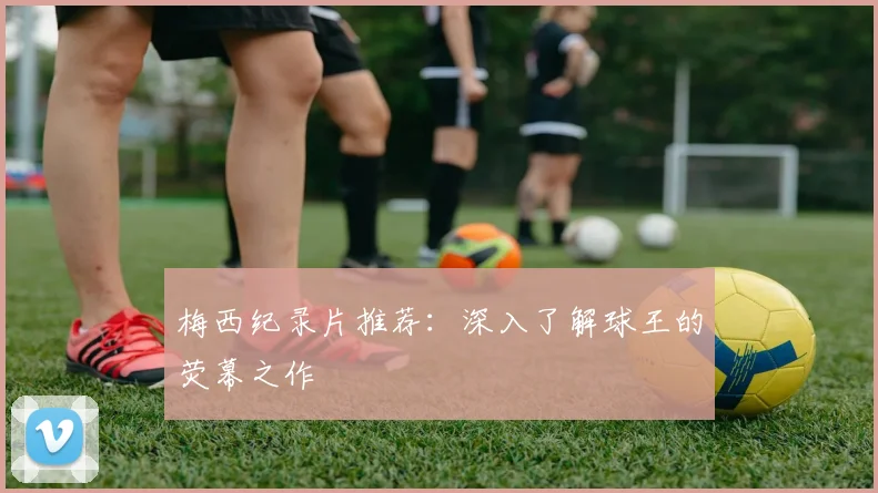 梅西纪录片推荐：深入了解球王的荧幕之作